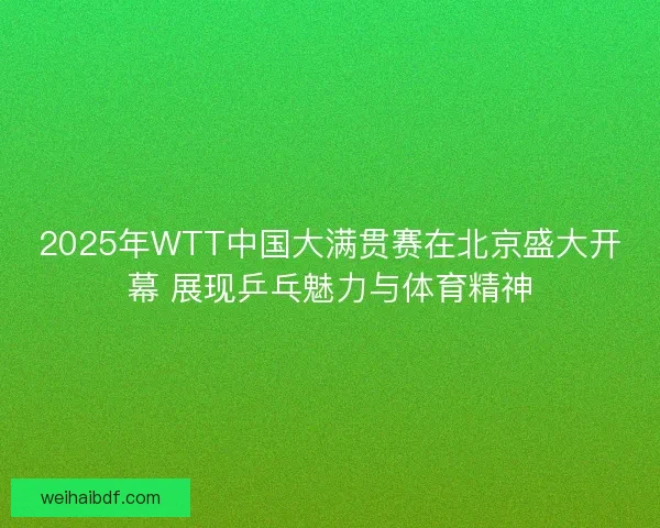 2025年WTT中国大满贯赛在北京盛大开幕 展现乒乓魅力与体育精神 2025年WTT中国大满贯赛在北京盛大开幕 展现乒乓魅力与体育精神