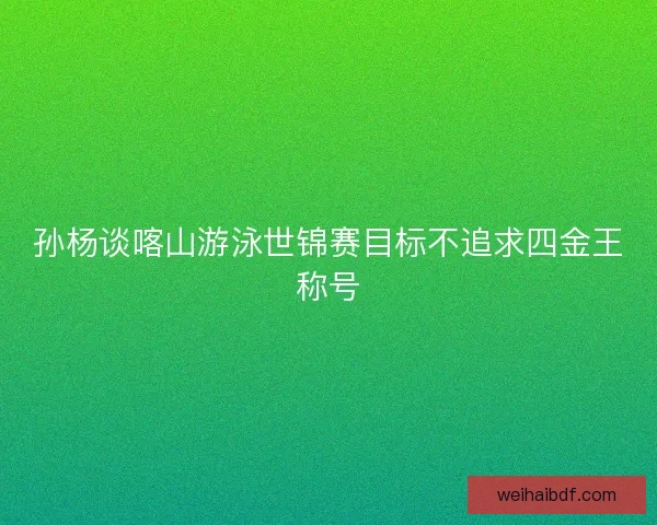 孙杨谈喀山游泳世锦赛目标不追求四金王称号