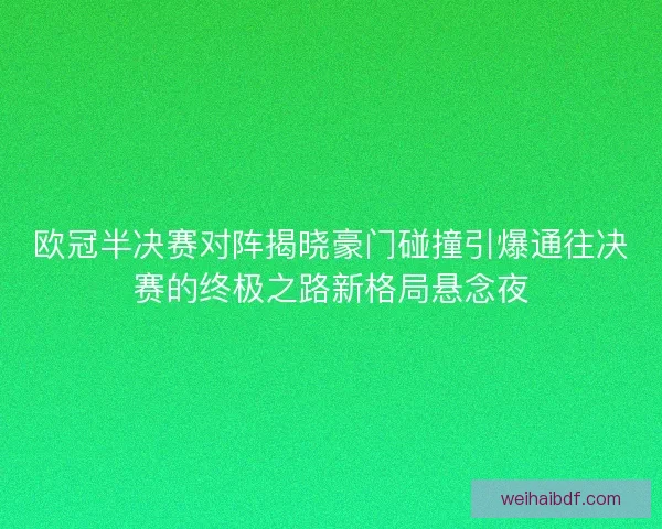 欧冠半决赛对阵揭晓豪门碰撞引爆通往决赛的终极之路新格局悬念夜