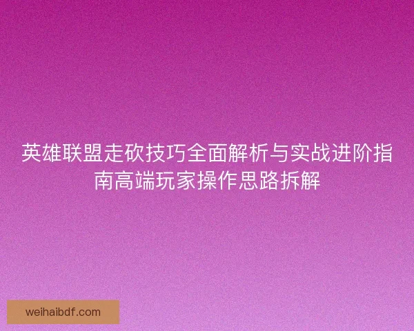 英雄联盟走砍技巧全面解析与实战进阶指南高端玩家操作思路拆解