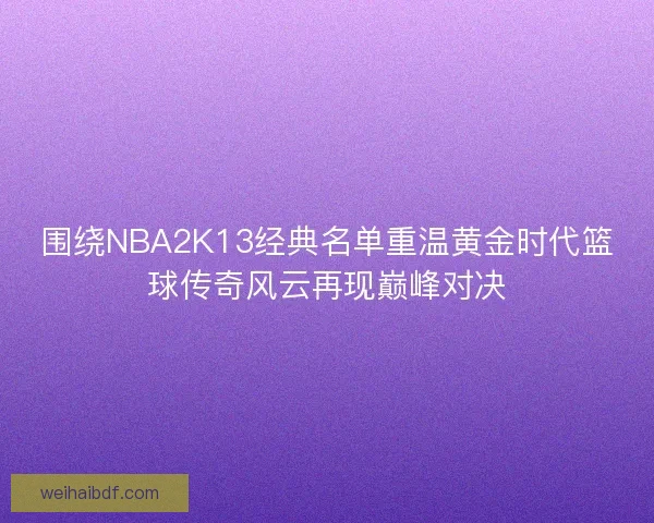 围绕NBA2K13经典名单重温黄金时代篮球传奇风云再现巅峰对决