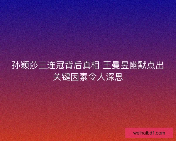 孙颖莎三连冠背后真相 王曼昱幽默点出关键因素令人深思