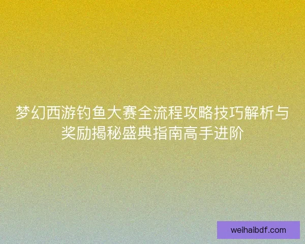 梦幻西游钓鱼大赛全流程攻略技巧解析与奖励揭秘盛典指南高手进阶