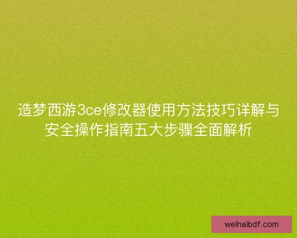 造梦西游3ce修改器使用方法技巧详解与安全操作指南五大步骤全面解析 造梦西游3ce修改器使用方法技巧详解与安全操作指南五大步骤全面解析