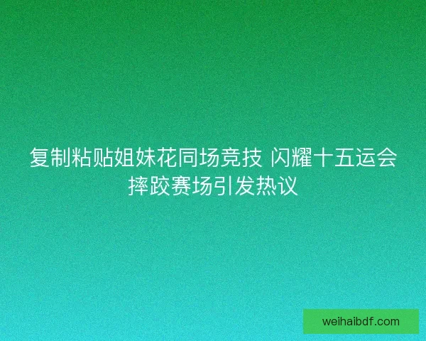 复制粘贴姐妹花同场竞技 闪耀十五运会摔跤赛场引发热议 复制粘贴姐妹花同场竞技 闪耀十五运会摔跤赛场引发热议