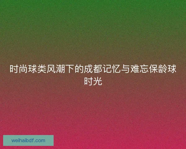 时尚球类风潮下的成都记忆与难忘保龄球时光 时尚球类风潮下的成都记忆与难忘保龄球时光