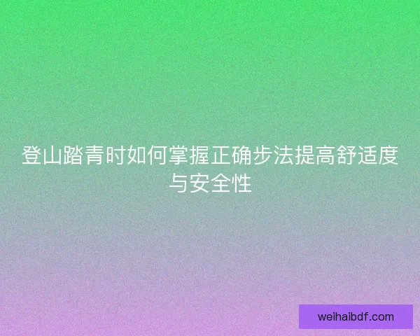 登山踏青时如何掌握正确步法提高舒适度与安全性 登山踏青时如何掌握正确步法提高舒适度与安全性