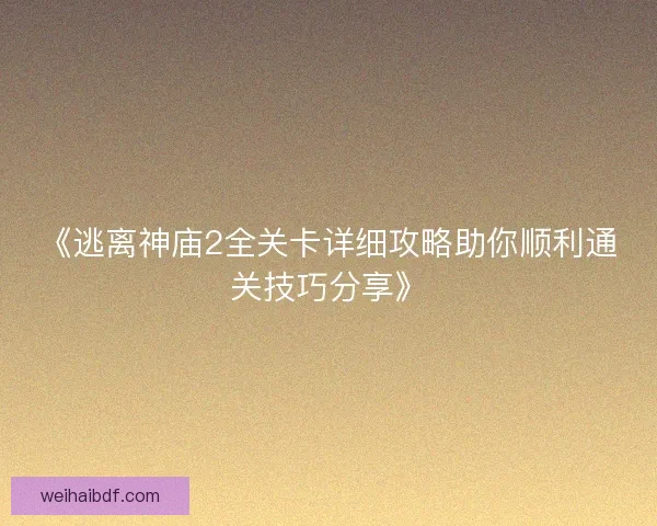 《逃离神庙2全关卡详细攻略助你顺利通关技巧分享》 《逃离神庙2全关卡详细攻略助你顺利通关技巧分享》