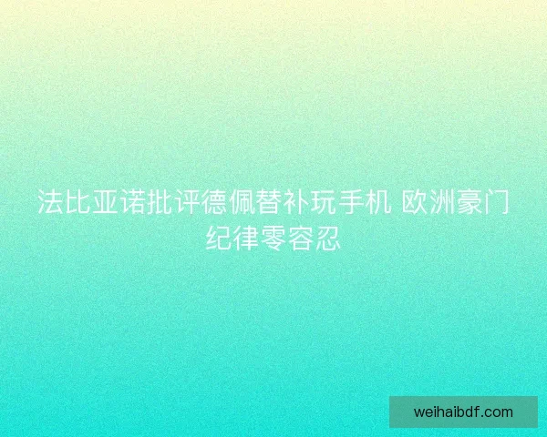 法比亚诺批评德佩替补玩手机 欧洲豪门纪律零容忍