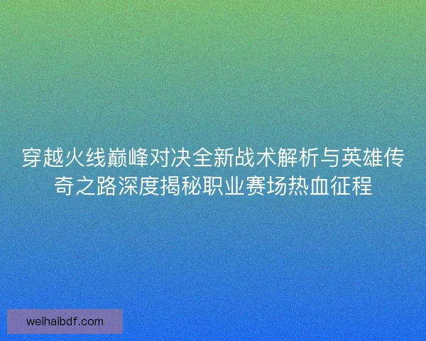 穿越火线巅峰对决全新战术解析与英雄传奇之路深度揭秘职业赛场热血征程 穿越火线巅峰对决全新战术解析与英雄传奇之路深度揭秘职业赛场热血征程