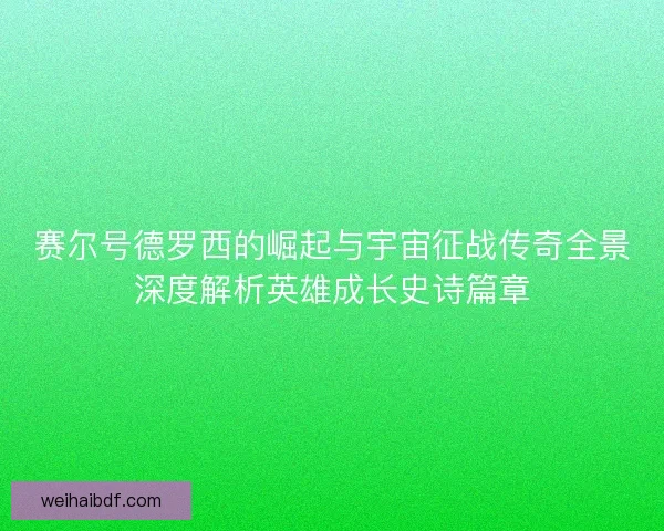 赛尔号德罗西的崛起与宇宙征战传奇全景深度解析英雄成长史诗篇章