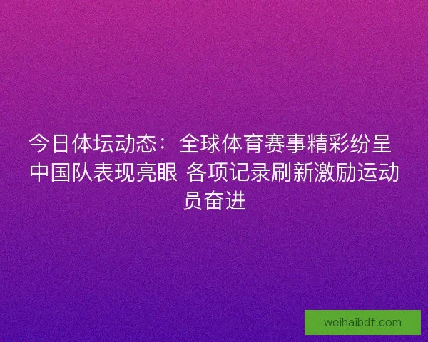 今日体坛动态:全球体育赛事精彩纷呈 中国队表现亮眼 各项记录刷新激励运动员奋进 今日体坛动态:全球体育赛事精彩纷呈 中国队表现亮眼 各项记录刷新激励运动员奋进