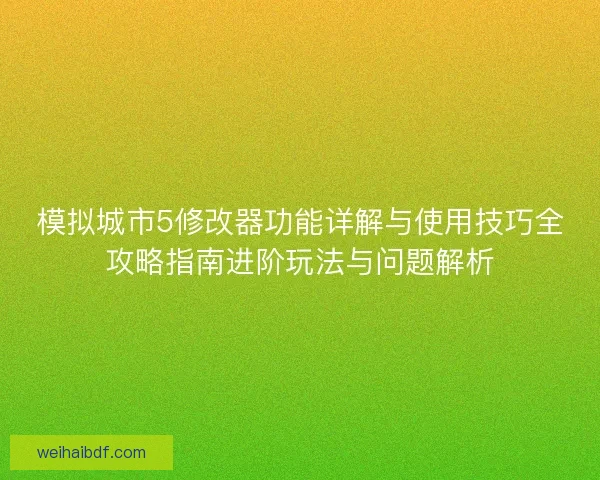 模拟城市5修改器功能详解与使用技巧全攻略指南进阶玩法与问题解析