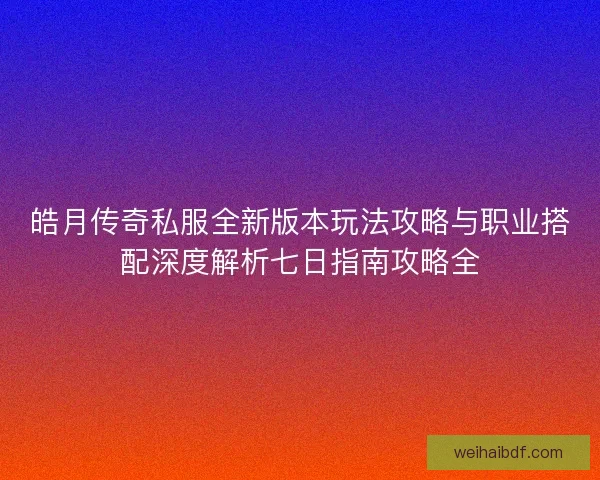 皓月传奇私服全新版本玩法攻略与职业搭配深度解析七日指南攻略全