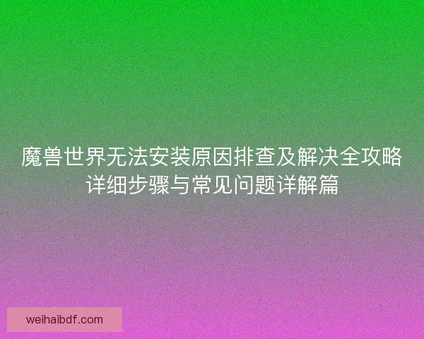 魔兽世界无法安装原因排查及解决全攻略详细步骤与常见问题详解篇 魔兽世界无法安装原因排查及解决全攻略详细步骤与常见问题详解篇