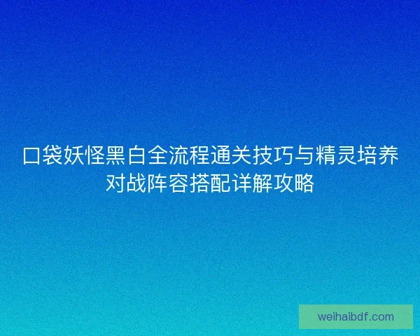 口袋妖怪黑白全流程通关技巧与精灵培养对战阵容搭配详解攻略