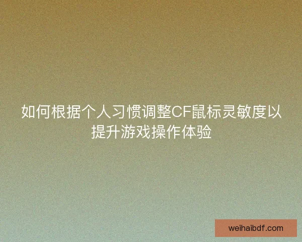 如何根据个人习惯调整CF鼠标灵敏度以提升游戏操作体验 如何根据个人习惯调整CF鼠标灵敏度以提升游戏操作体验