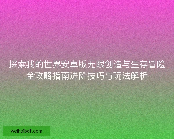 探索我的世界安卓版无限创造与生存冒险全攻略指南进阶技巧与玩法解析 探索我的世界安卓版无限创造与生存冒险全攻略指南进阶技巧与玩法解析