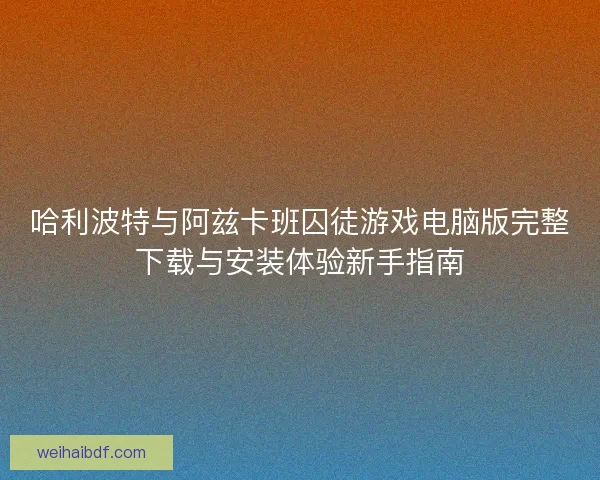 哈利波特与阿兹卡班囚徒游戏电脑版完整下载与安装体验新手指南