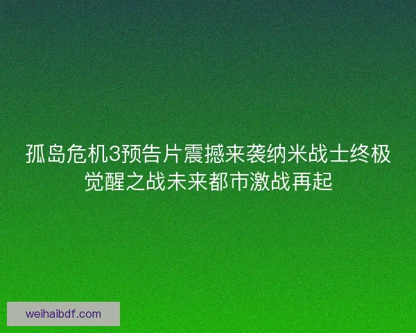 孤岛危机3预告片震撼来袭纳米战士终极觉醒之战未来都市激战再起
