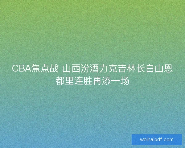 CBA焦点战 山西汾酒力克吉林长白山恩都里连胜再添一场 CBA焦点战 山西汾酒力克吉林长白山恩都里连胜再添一场
