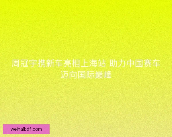 周冠宇携新车亮相上海站 助力中国赛车迈向国际巅峰 周冠宇携新车亮相上海站 助力中国赛车迈向国际巅峰