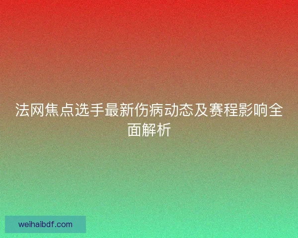 法网焦点选手最新伤病动态及赛程影响全面解析 法网焦点选手最新伤病动态及赛程影响全面解析
