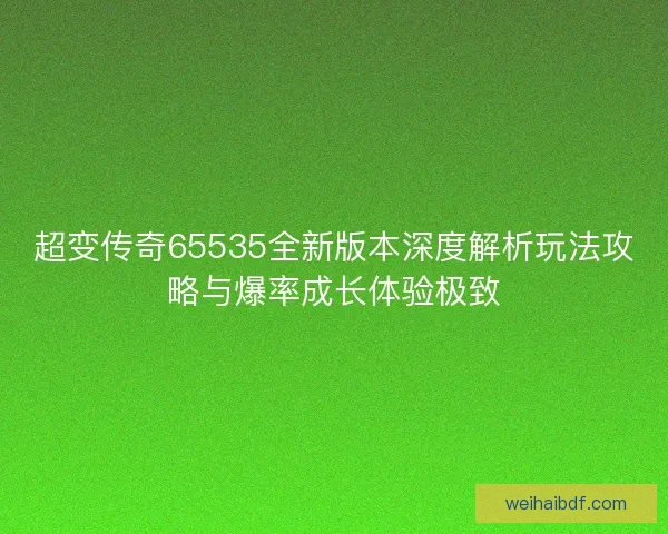 超变传奇65535全新版本深度解析玩法攻略与爆率成长体验极致 超变传奇65535全新版本深度解析玩法攻略与爆率成长体验极致