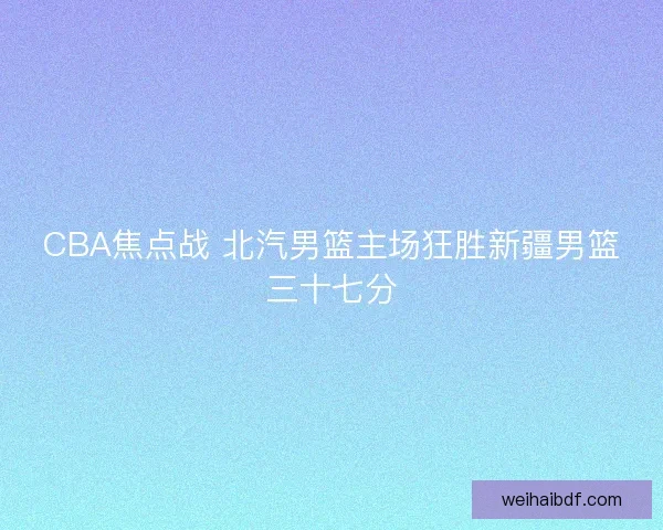 CBA焦点战 北汽男篮主场狂胜新疆男篮三十七分 CBA焦点战 北汽男篮主场狂胜新疆男篮三十七分