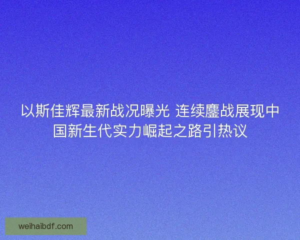 以斯佳辉最新战况曝光 连续鏖战展现中国新生代实力崛起之路引热议