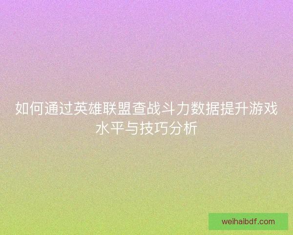 如何通过英雄联盟查战斗力数据提升游戏水平与技巧分析