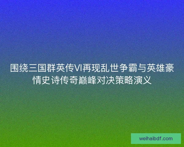 围绕三国群英传VI再现乱世争霸与英雄豪情史诗传奇巅峰对决策略演义