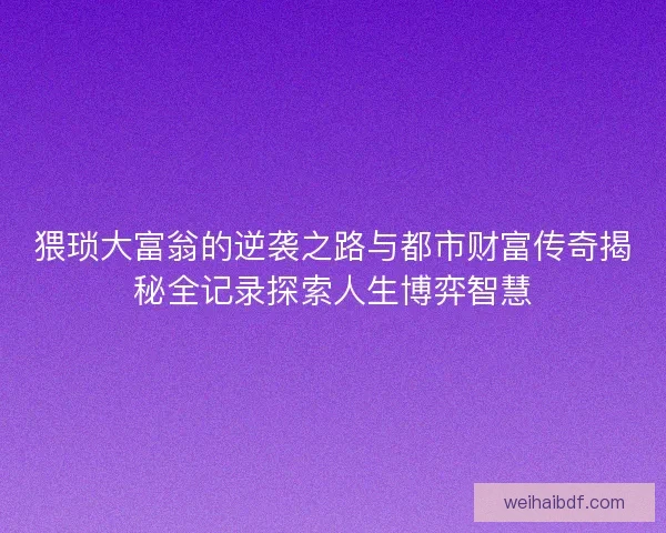 猥琐大富翁的逆袭之路与都市财富传奇揭秘全记录探索人生博弈智慧