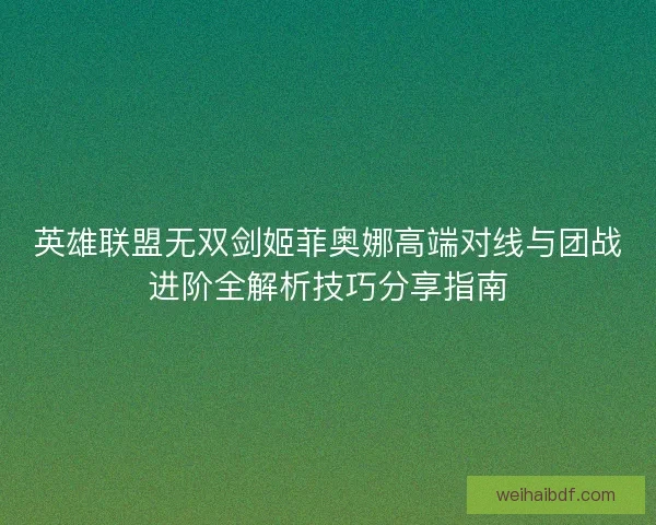 英雄联盟无双剑姬菲奥娜高端对线与团战进阶全解析技巧分享指南 英雄联盟无双剑姬菲奥娜高端对线与团战进阶全解析技巧分享指南