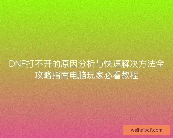 DNF打不开的原因分析与快速解决方法全攻略指南电脑玩家必看教程 DNF打不开的原因分析与快速解决方法全攻略指南电脑玩家必看教程