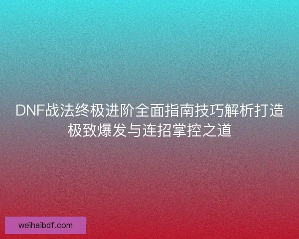 DNF战法终极进阶全面指南技巧解析打造极致爆发与连招掌控之道