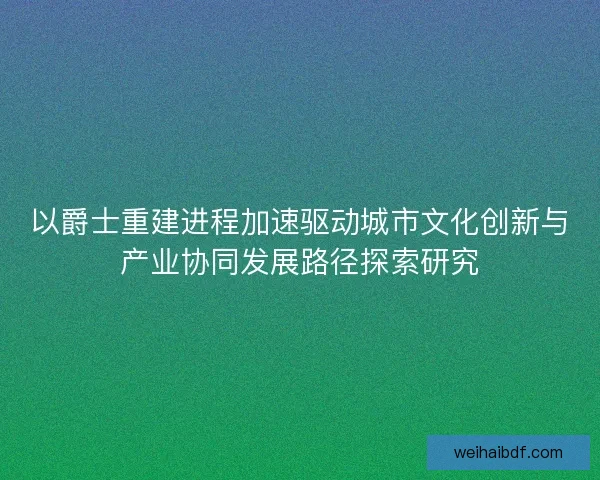 以爵士重建进程加速驱动城市文化创新与产业协同发展路径探索研究 以爵士重建进程加速驱动城市文化创新与产业协同发展路径探索研究