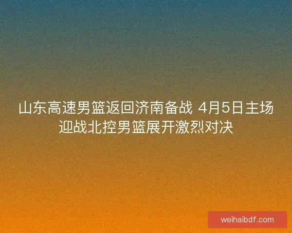 山东高速男篮返回济南备战 4月5日主场迎战北控男篮展开激烈对决